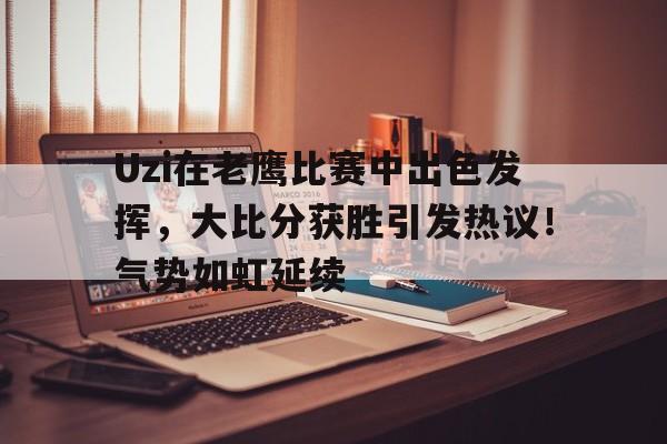 Uzi在老鹰比赛中出色发挥，大比分获胜引发热议！气势如虹延续(辛特兰任务大全)-爱游戏app