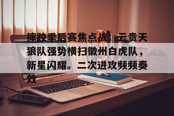 摔跤季后赛焦点战：云贵天狼队强势横扫徽州白虎队，新星闪耀。二次进攻频频奏效的简单介绍-爱游戏