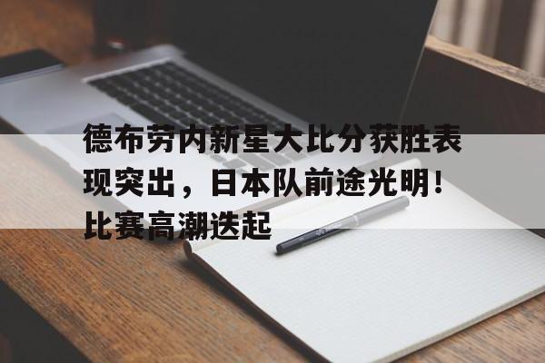德布劳内新星大比分获胜表现突出,日本队前途光明!比赛高潮迭起的简单介绍-爱游戏体育