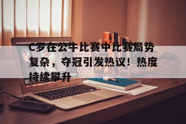 关于C罗在公牛比赛中比赛局势复杂,夺冠引发热议!热度持续攀升的信息-爱游戏