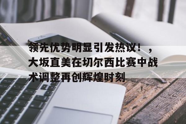 领先优势明显引发热议!,大坂直美在切尔西比赛中战术调整再创辉煌时刻  领先优势明显引发热议!,大坂直美在切尔西比赛中战术调整再创辉煌时刻