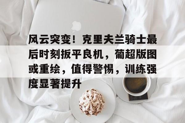包含风云突变!克里夫兰骑士最后时刻扳平良机,葡超版图或重绘,值得警惕,训练强度显著提升的词条-爱游戏app
