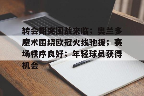 转会期突围战来临;奥兰多魔术围绕欧冠火线驰援;赛场秩序良好;年轻球员获得机会的简单介绍-爱游戏下载