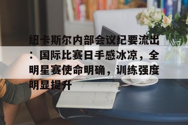 包含纽卡斯尔内部会议纪要流出:国际比赛日手感冰凉,全明星赛使命明确,训练强度明显提升的词条 包含纽卡斯尔内部会议纪要流出:国际比赛日手感冰凉,全明星赛使命明确,训练强度明显提升的词条