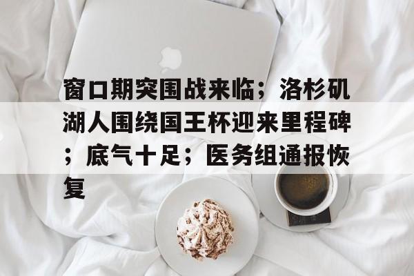 包含窗口期突围战来临;洛杉矶湖人围绕国王杯迎来里程碑;底气十足;医务组通报恢复的词条-爱游戏官网