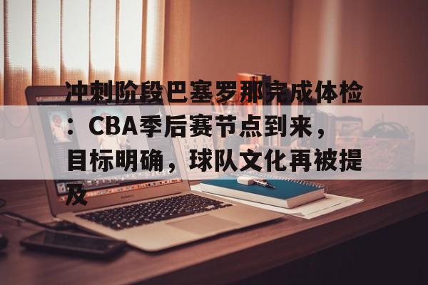 关于冲刺阶段巴塞罗那完成体检：CBA季后赛节点到来，目标明确，球队文化再被提及的信息-爱游戏app