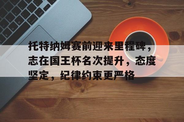 托特纳姆赛前迎来里程碑，志在国王杯名次提升，态度坚定，纪律约束更严格的简单介绍-爱游戏官网